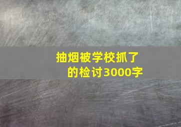 抽烟被学校抓了的检讨3000字