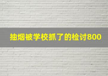 抽烟被学校抓了的检讨800