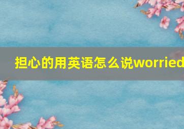 担心的用英语怎么说worried