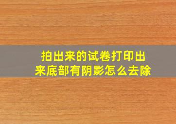 拍出来的试卷打印出来底部有阴影怎么去除