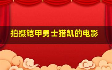 拍摄铠甲勇士猎凯的电影