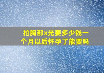 拍胸部x光要多少钱一个月以后怀孕了能要吗