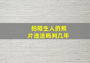 拍陌生人的照片违法吗判几年