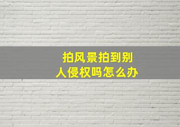 拍风景拍到别人侵权吗怎么办