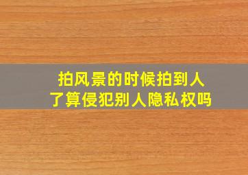 拍风景的时候拍到人了算侵犯别人隐私权吗