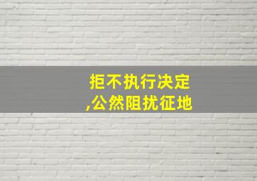 拒不执行决定,公然阻扰征地