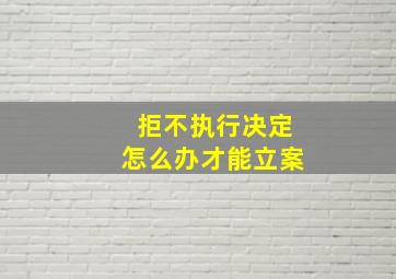 拒不执行决定怎么办才能立案