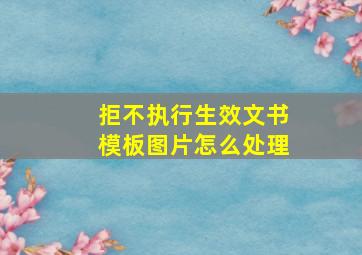 拒不执行生效文书模板图片怎么处理