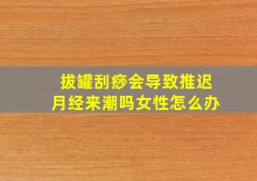 拔罐刮痧会导致推迟月经来潮吗女性怎么办