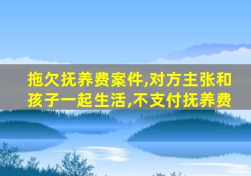 拖欠抚养费案件,对方主张和孩子一起生活,不支付抚养费