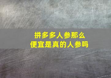 拼多多人参那么便宜是真的人参吗