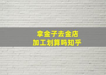 拿金子去金店加工划算吗知乎