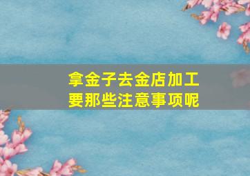 拿金子去金店加工要那些注意事项呢