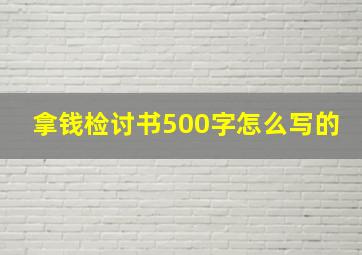 拿钱检讨书500字怎么写的