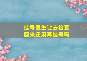 挂号医生让去检查回来还用再挂号吗