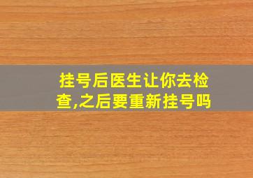 挂号后医生让你去检查,之后要重新挂号吗