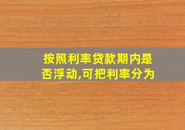 按照利率贷款期内是否浮动,可把利率分为