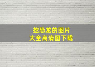 挖恐龙的图片大全高清图下载