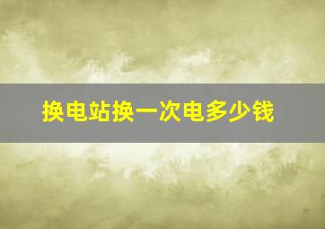 换电站换一次电多少钱