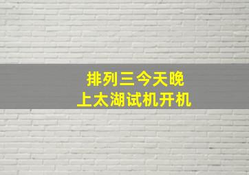 排列三今天晚上太湖试机开机