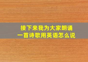 接下来我为大家朗诵一首诗歌用英语怎么说