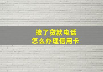 接了贷款电话怎么办理信用卡