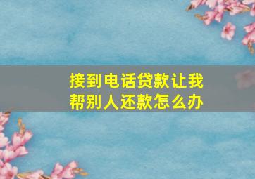 接到电话贷款让我帮别人还款怎么办