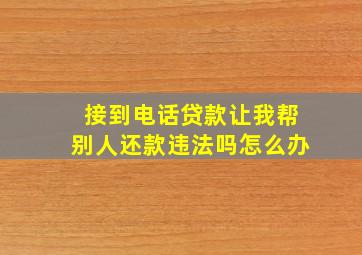 接到电话贷款让我帮别人还款违法吗怎么办