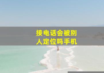 接电话会被别人定位吗手机