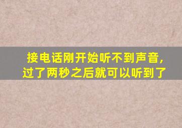 接电话刚开始听不到声音,过了两秒之后就可以听到了