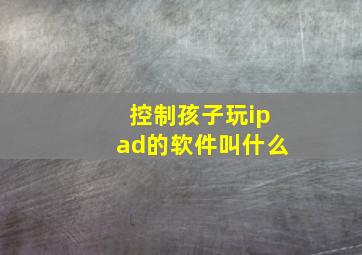 控制孩子玩ipad的软件叫什么