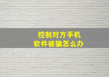 控制对方手机软件被骗怎么办