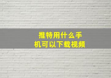 推特用什么手机可以下载视频