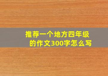 推荐一个地方四年级的作文300字怎么写