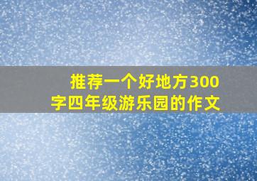 推荐一个好地方300字四年级游乐园的作文