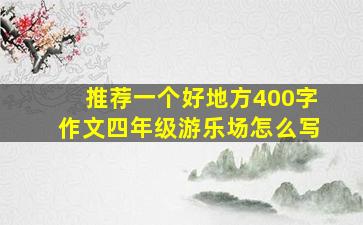 推荐一个好地方400字作文四年级游乐场怎么写