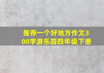 推荐一个好地方作文300字游乐园四年级下册