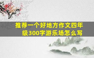 推荐一个好地方作文四年级300字游乐场怎么写