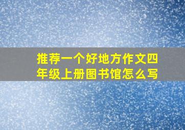 推荐一个好地方作文四年级上册图书馆怎么写