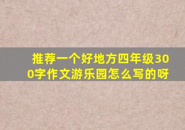 推荐一个好地方四年级300字作文游乐园怎么写的呀