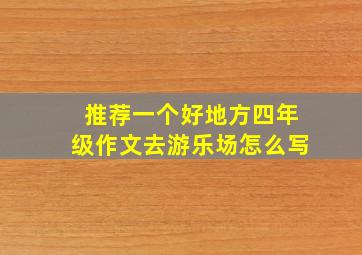 推荐一个好地方四年级作文去游乐场怎么写