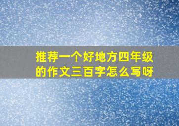 推荐一个好地方四年级的作文三百字怎么写呀