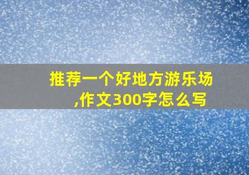 推荐一个好地方游乐场,作文300字怎么写