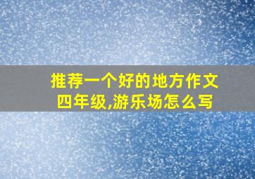 推荐一个好的地方作文四年级,游乐场怎么写