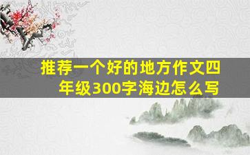 推荐一个好的地方作文四年级300字海边怎么写