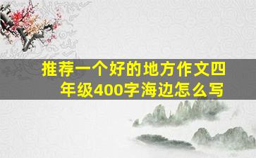 推荐一个好的地方作文四年级400字海边怎么写