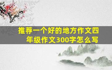 推荐一个好的地方作文四年级作文300字怎么写