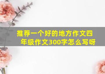 推荐一个好的地方作文四年级作文300字怎么写呀