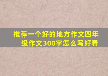 推荐一个好的地方作文四年级作文300字怎么写好看