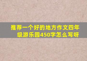 推荐一个好的地方作文四年级游乐园450字怎么写呀